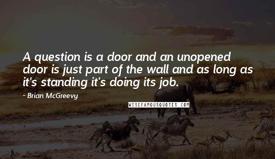 Brian McGreevy Quotes: A question is a door and an unopened door is just part of the wall and as long as it's standing it's doing its job.