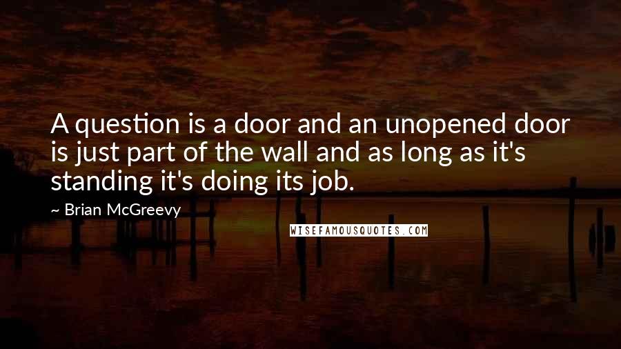 Brian McGreevy Quotes: A question is a door and an unopened door is just part of the wall and as long as it's standing it's doing its job.