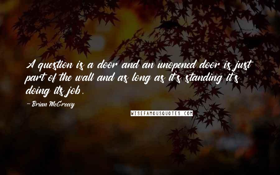 Brian McGreevy Quotes: A question is a door and an unopened door is just part of the wall and as long as it's standing it's doing its job.