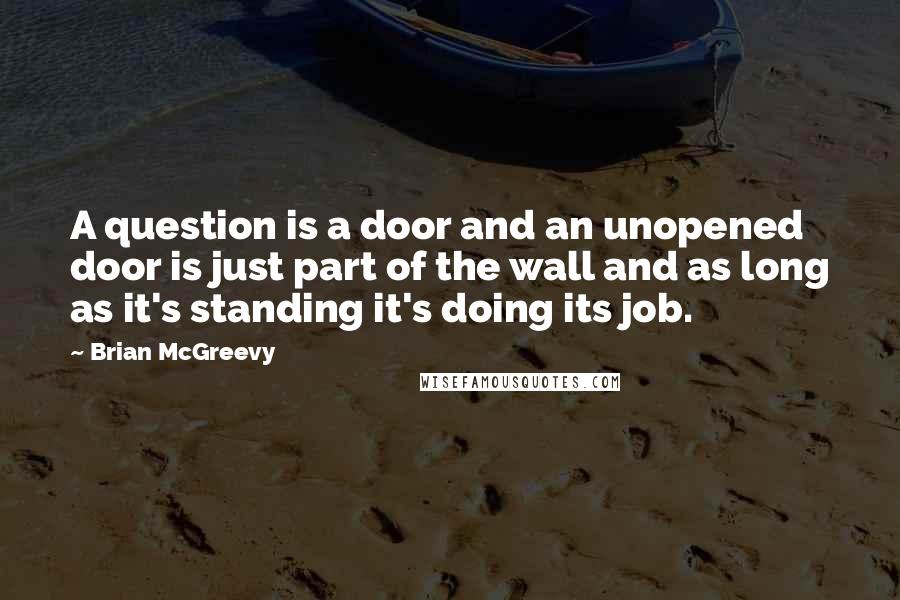 Brian McGreevy Quotes: A question is a door and an unopened door is just part of the wall and as long as it's standing it's doing its job.