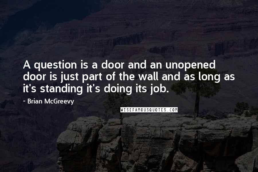 Brian McGreevy Quotes: A question is a door and an unopened door is just part of the wall and as long as it's standing it's doing its job.