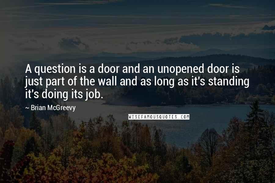 Brian McGreevy Quotes: A question is a door and an unopened door is just part of the wall and as long as it's standing it's doing its job.