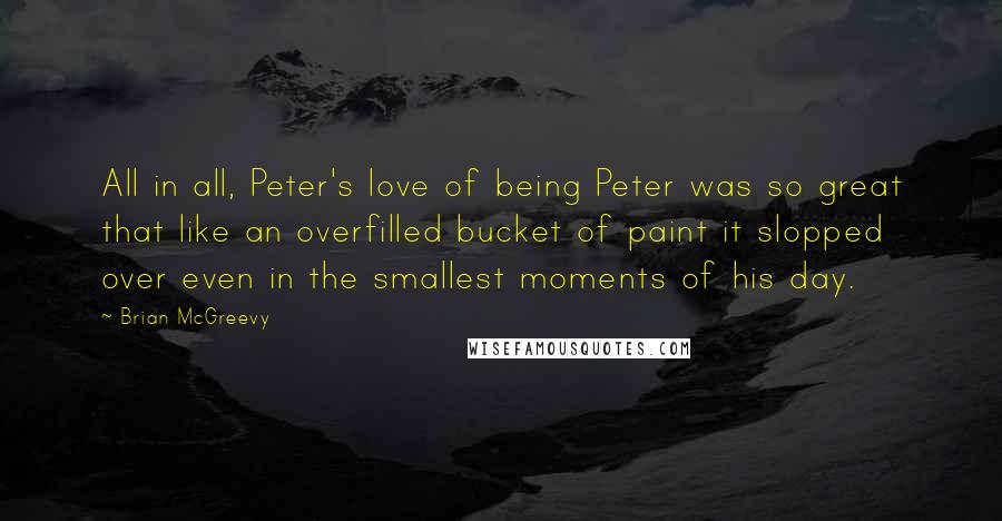 Brian McGreevy Quotes: All in all, Peter's love of being Peter was so great that like an overfilled bucket of paint it slopped over even in the smallest moments of his day.