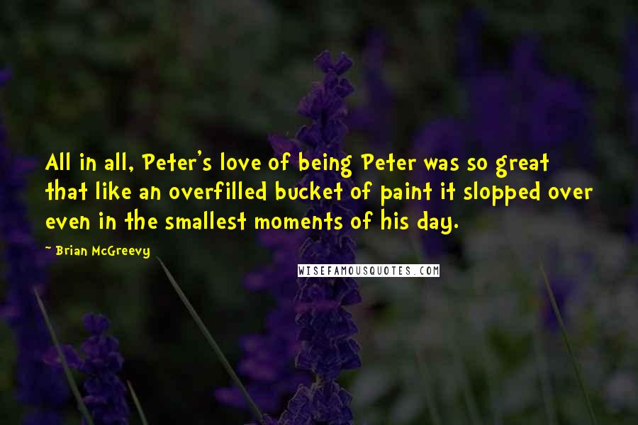 Brian McGreevy Quotes: All in all, Peter's love of being Peter was so great that like an overfilled bucket of paint it slopped over even in the smallest moments of his day.