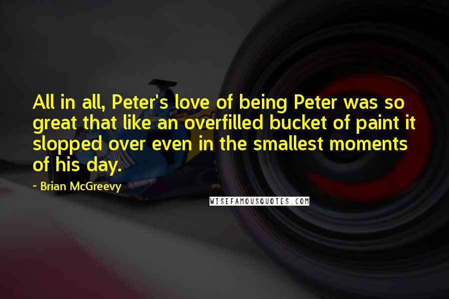 Brian McGreevy Quotes: All in all, Peter's love of being Peter was so great that like an overfilled bucket of paint it slopped over even in the smallest moments of his day.