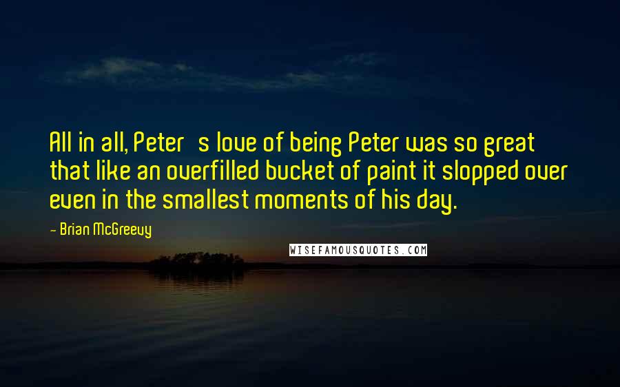 Brian McGreevy Quotes: All in all, Peter's love of being Peter was so great that like an overfilled bucket of paint it slopped over even in the smallest moments of his day.