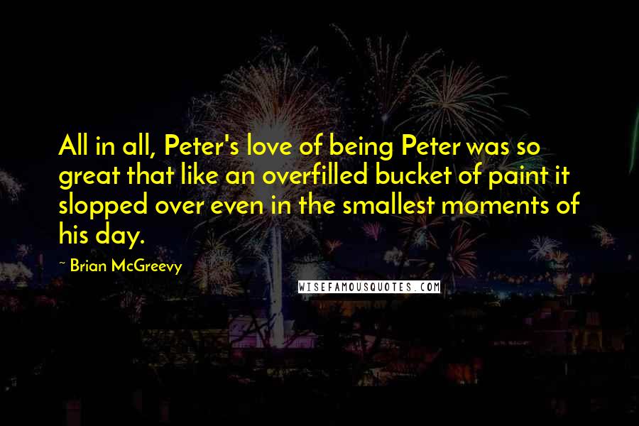 Brian McGreevy Quotes: All in all, Peter's love of being Peter was so great that like an overfilled bucket of paint it slopped over even in the smallest moments of his day.