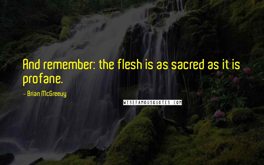 Brian McGreevy Quotes: And remember: the flesh is as sacred as it is profane.