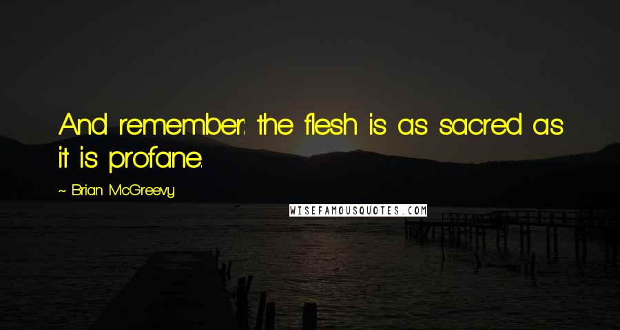 Brian McGreevy Quotes: And remember: the flesh is as sacred as it is profane.