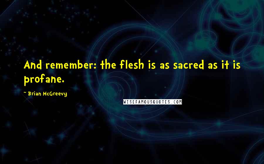 Brian McGreevy Quotes: And remember: the flesh is as sacred as it is profane.