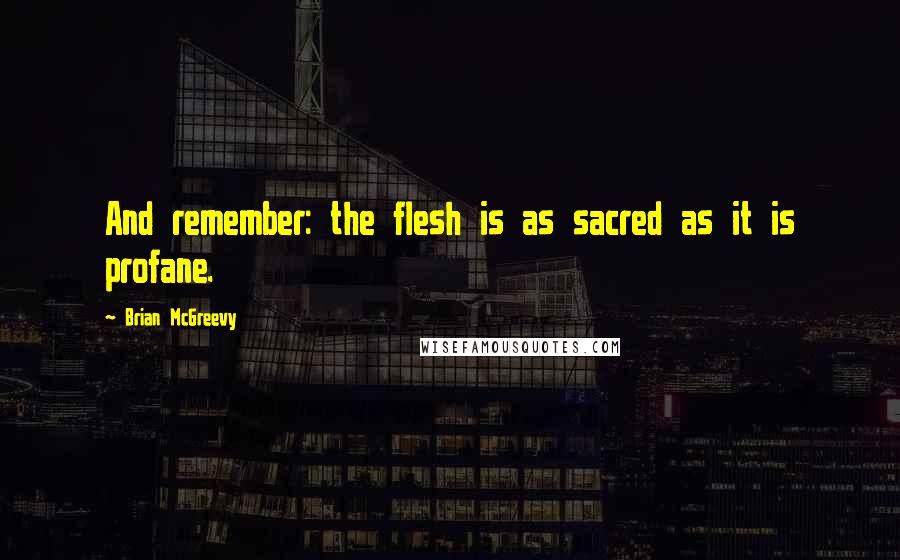 Brian McGreevy Quotes: And remember: the flesh is as sacred as it is profane.