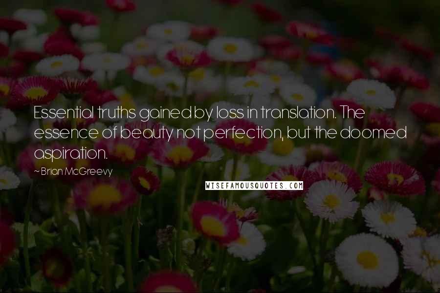 Brian McGreevy Quotes: Essential truths gained by loss in translation. The essence of beauty not perfection, but the doomed aspiration.