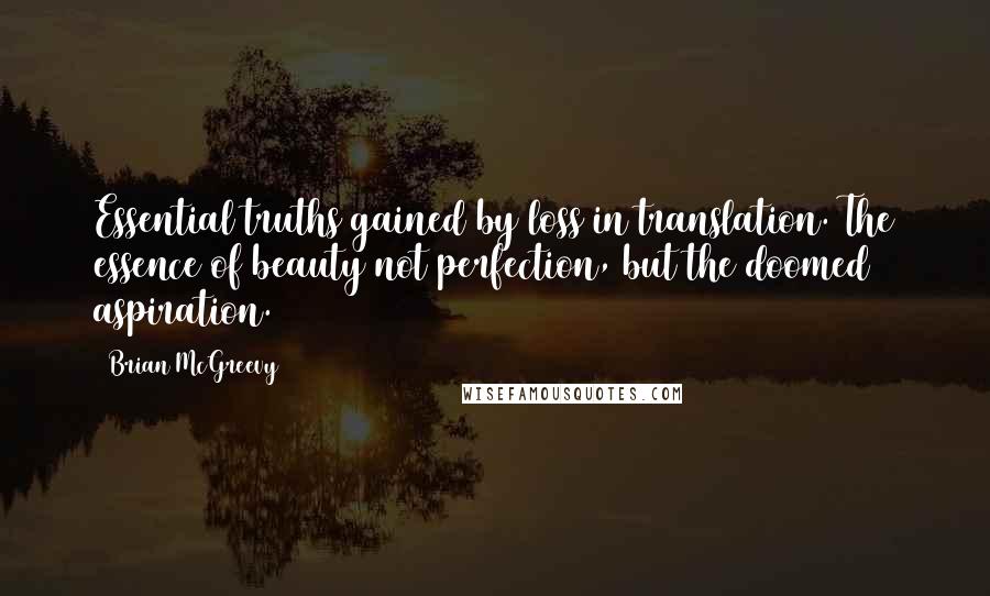 Brian McGreevy Quotes: Essential truths gained by loss in translation. The essence of beauty not perfection, but the doomed aspiration.