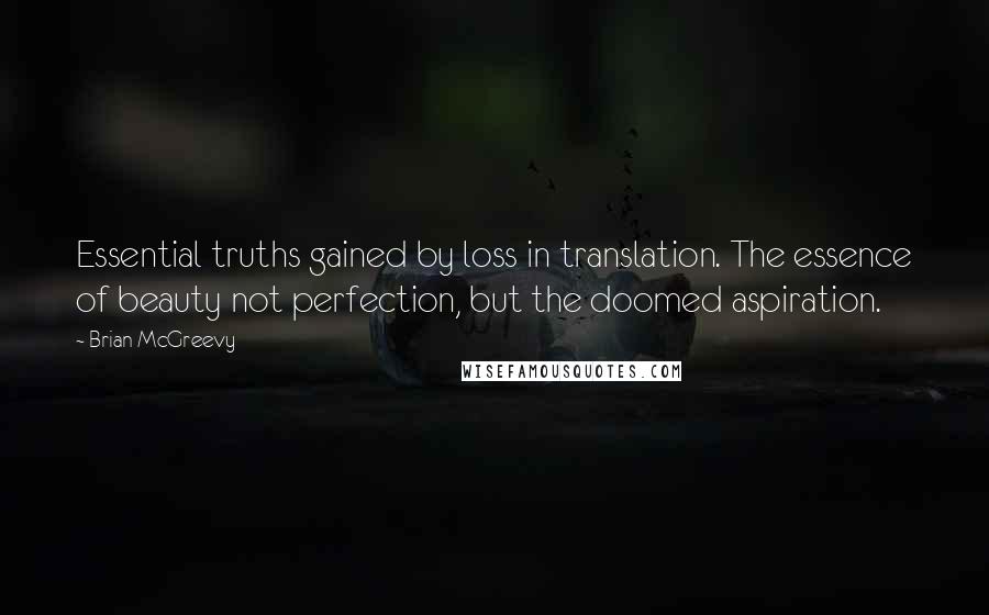 Brian McGreevy Quotes: Essential truths gained by loss in translation. The essence of beauty not perfection, but the doomed aspiration.