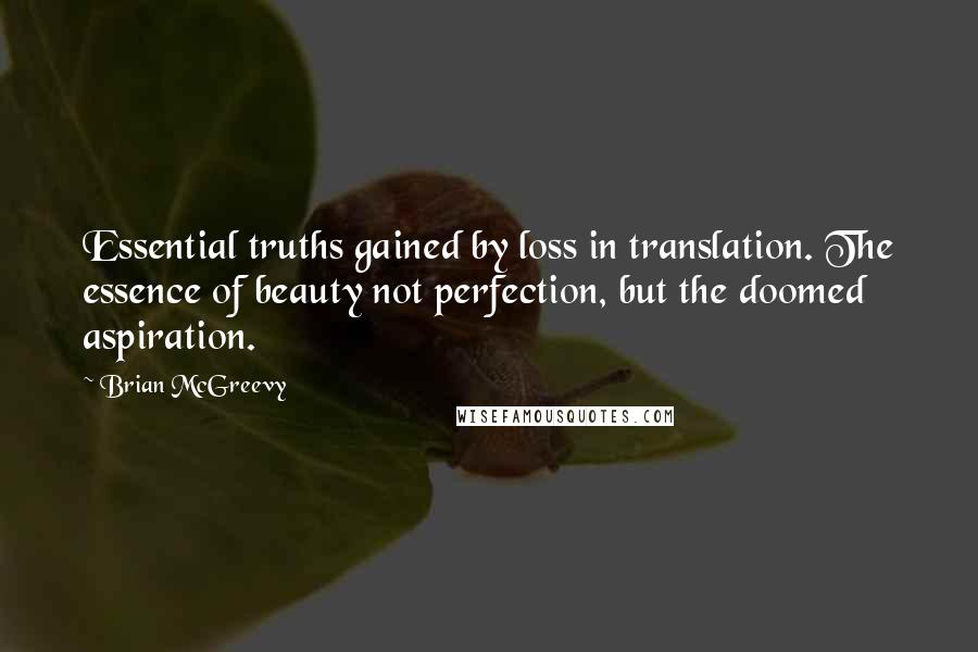 Brian McGreevy Quotes: Essential truths gained by loss in translation. The essence of beauty not perfection, but the doomed aspiration.