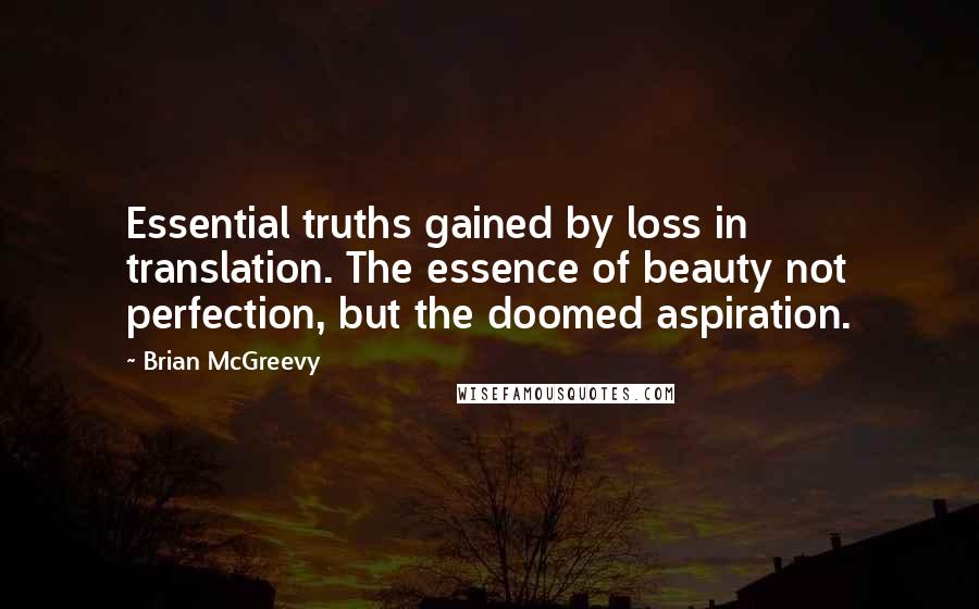 Brian McGreevy Quotes: Essential truths gained by loss in translation. The essence of beauty not perfection, but the doomed aspiration.