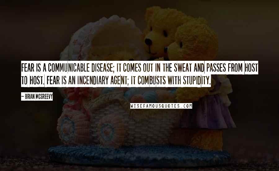 Brian McGreevy Quotes: Fear is a communicable disease; it comes out in the sweat and passes from host to host. Fear is an incendiary agent; it combusts with stupidity.