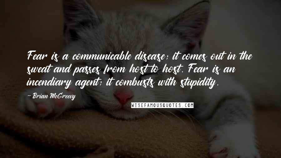 Brian McGreevy Quotes: Fear is a communicable disease; it comes out in the sweat and passes from host to host. Fear is an incendiary agent; it combusts with stupidity.