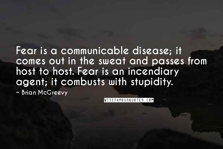 Brian McGreevy Quotes: Fear is a communicable disease; it comes out in the sweat and passes from host to host. Fear is an incendiary agent; it combusts with stupidity.