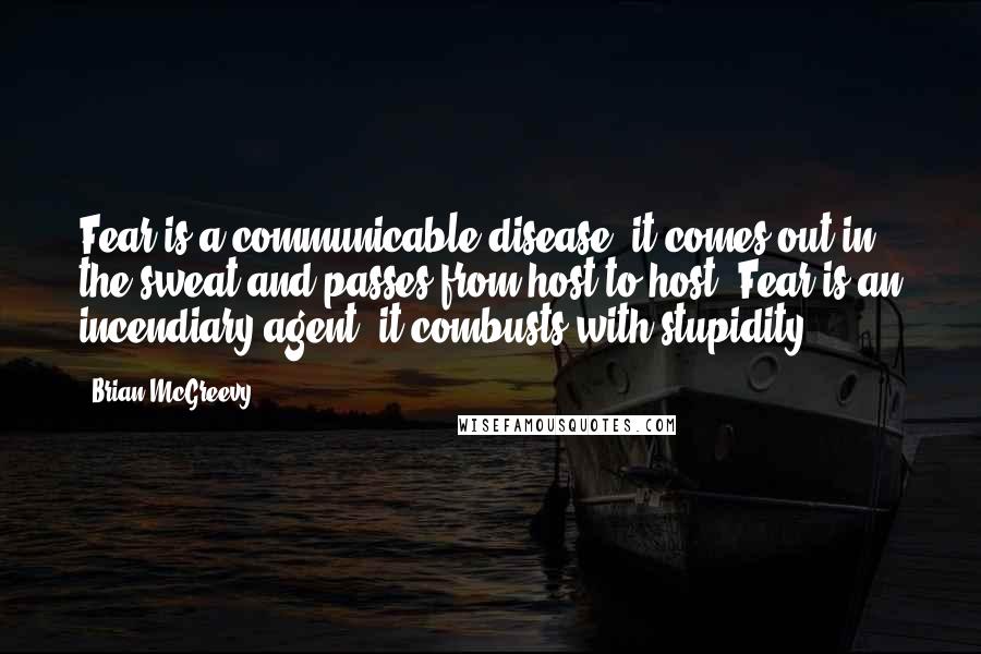 Brian McGreevy Quotes: Fear is a communicable disease; it comes out in the sweat and passes from host to host. Fear is an incendiary agent; it combusts with stupidity.