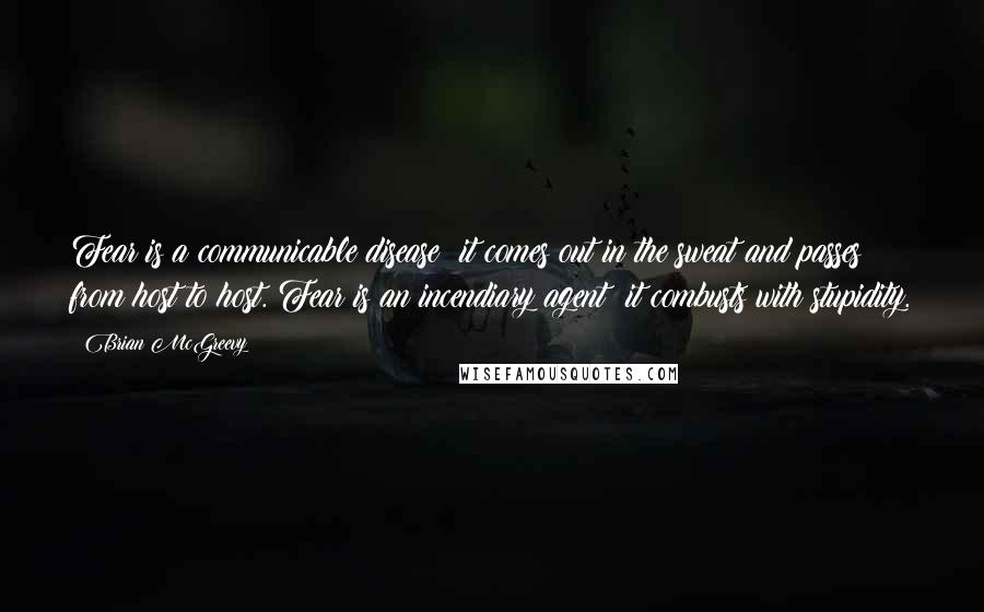 Brian McGreevy Quotes: Fear is a communicable disease; it comes out in the sweat and passes from host to host. Fear is an incendiary agent; it combusts with stupidity.