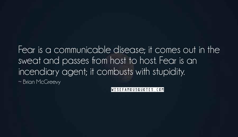 Brian McGreevy Quotes: Fear is a communicable disease; it comes out in the sweat and passes from host to host. Fear is an incendiary agent; it combusts with stupidity.