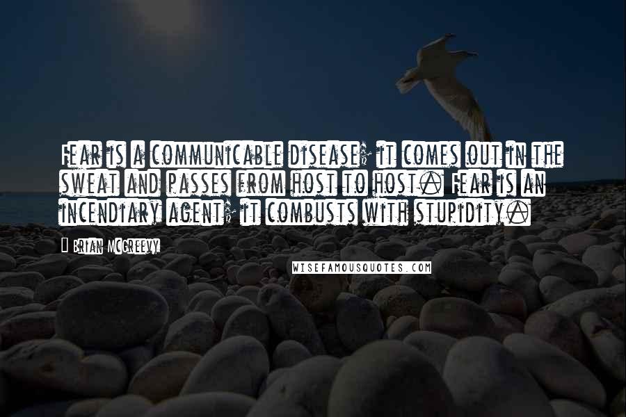 Brian McGreevy Quotes: Fear is a communicable disease; it comes out in the sweat and passes from host to host. Fear is an incendiary agent; it combusts with stupidity.