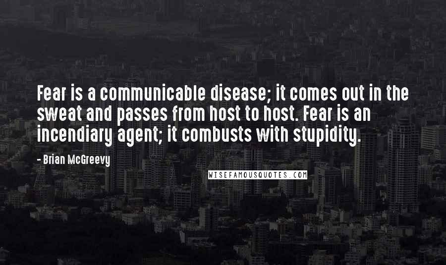 Brian McGreevy Quotes: Fear is a communicable disease; it comes out in the sweat and passes from host to host. Fear is an incendiary agent; it combusts with stupidity.