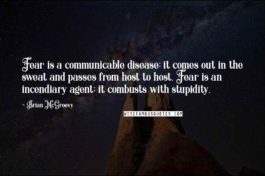 Brian McGreevy Quotes: Fear is a communicable disease; it comes out in the sweat and passes from host to host. Fear is an incendiary agent; it combusts with stupidity.