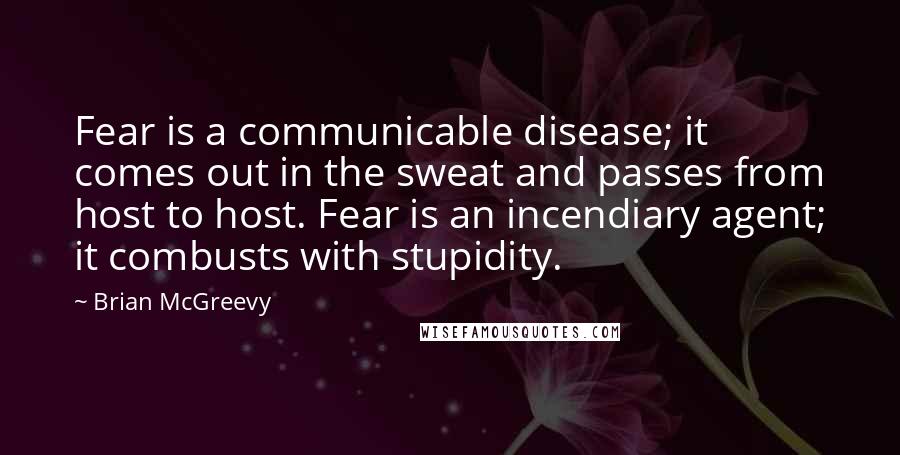 Brian McGreevy Quotes: Fear is a communicable disease; it comes out in the sweat and passes from host to host. Fear is an incendiary agent; it combusts with stupidity.