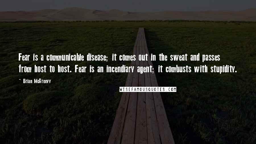 Brian McGreevy Quotes: Fear is a communicable disease; it comes out in the sweat and passes from host to host. Fear is an incendiary agent; it combusts with stupidity.