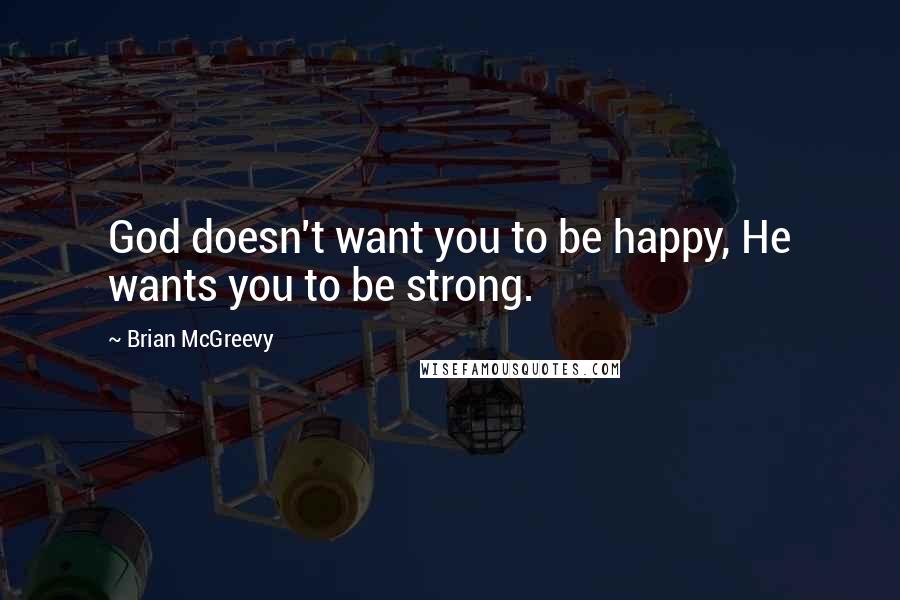 Brian McGreevy Quotes: God doesn't want you to be happy, He wants you to be strong.