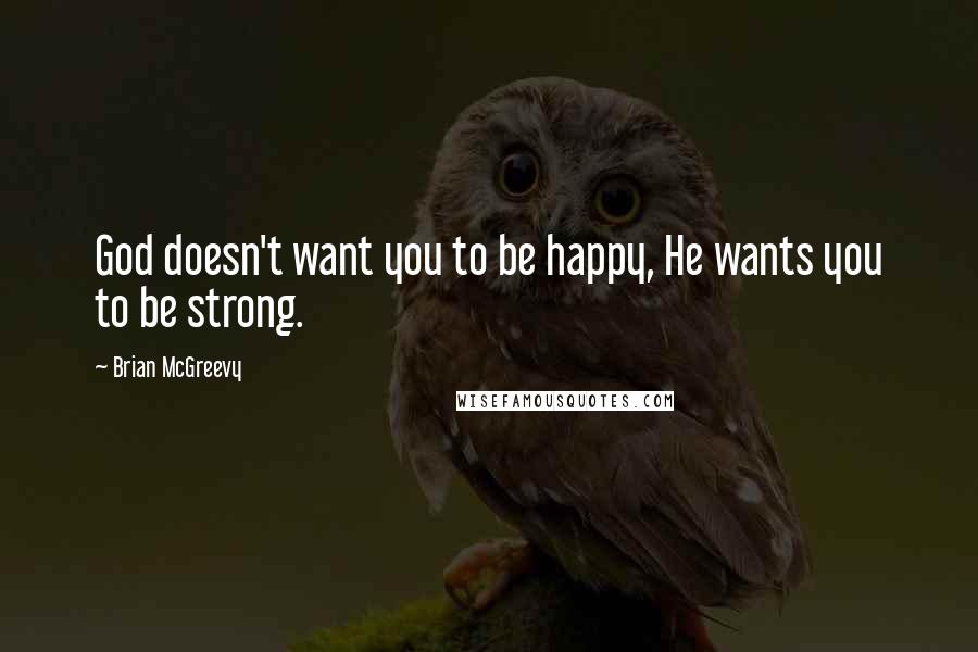 Brian McGreevy Quotes: God doesn't want you to be happy, He wants you to be strong.