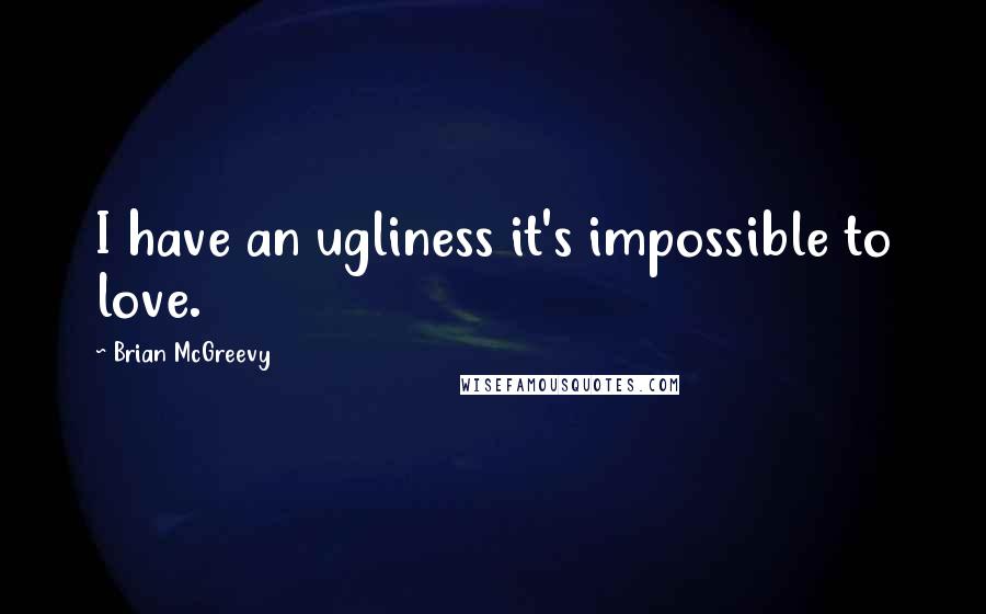 Brian McGreevy Quotes: I have an ugliness it's impossible to love.