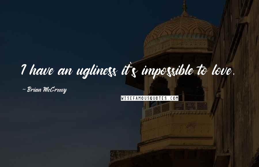 Brian McGreevy Quotes: I have an ugliness it's impossible to love.