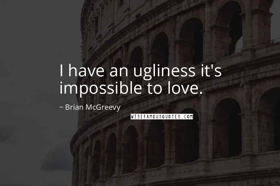 Brian McGreevy Quotes: I have an ugliness it's impossible to love.