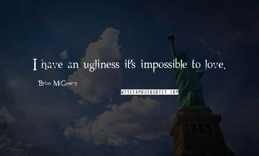 Brian McGreevy Quotes: I have an ugliness it's impossible to love.