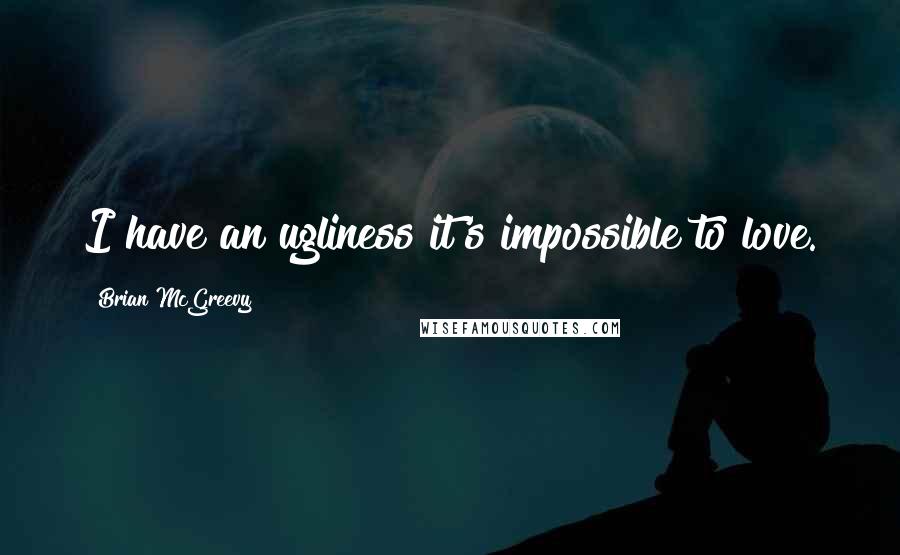 Brian McGreevy Quotes: I have an ugliness it's impossible to love.