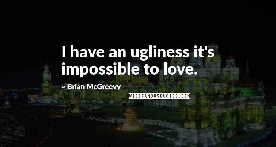 Brian McGreevy Quotes: I have an ugliness it's impossible to love.