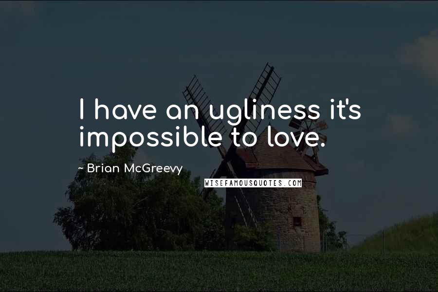 Brian McGreevy Quotes: I have an ugliness it's impossible to love.