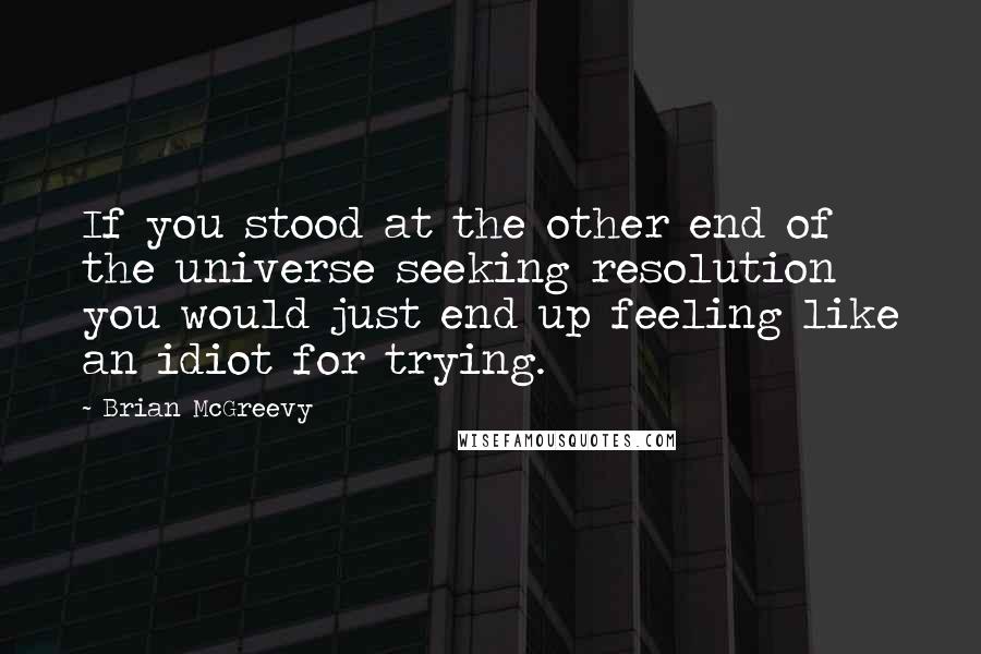 Brian McGreevy Quotes: If you stood at the other end of the universe seeking resolution you would just end up feeling like an idiot for trying.