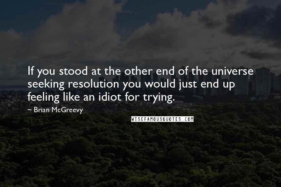 Brian McGreevy Quotes: If you stood at the other end of the universe seeking resolution you would just end up feeling like an idiot for trying.