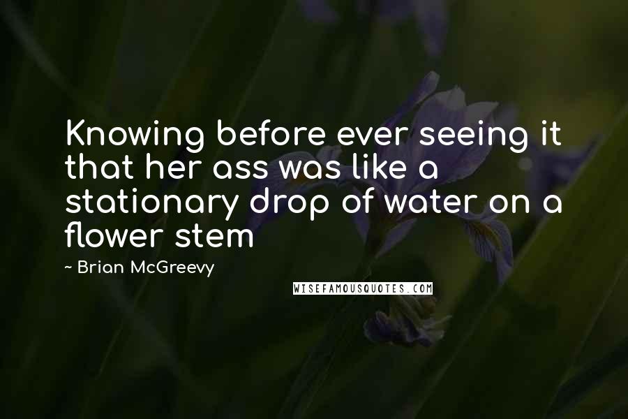 Brian McGreevy Quotes: Knowing before ever seeing it that her ass was like a stationary drop of water on a flower stem