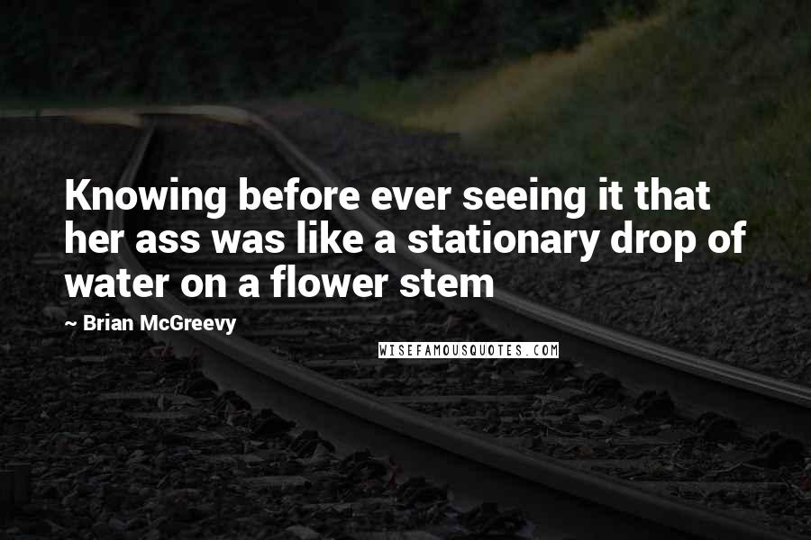 Brian McGreevy Quotes: Knowing before ever seeing it that her ass was like a stationary drop of water on a flower stem