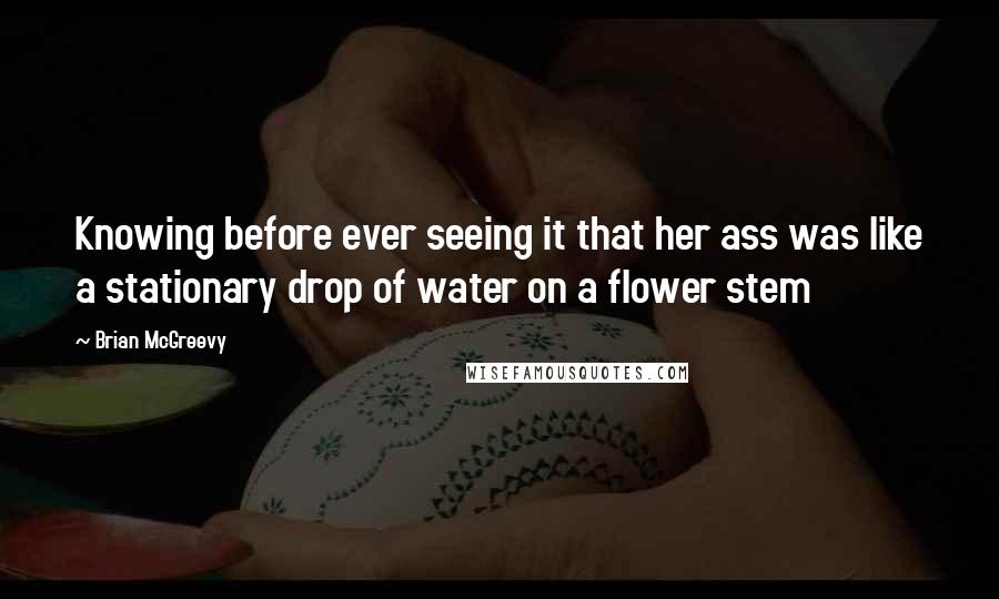Brian McGreevy Quotes: Knowing before ever seeing it that her ass was like a stationary drop of water on a flower stem