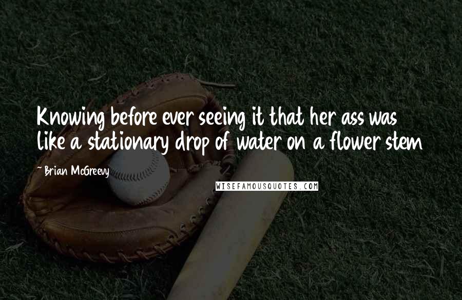 Brian McGreevy Quotes: Knowing before ever seeing it that her ass was like a stationary drop of water on a flower stem