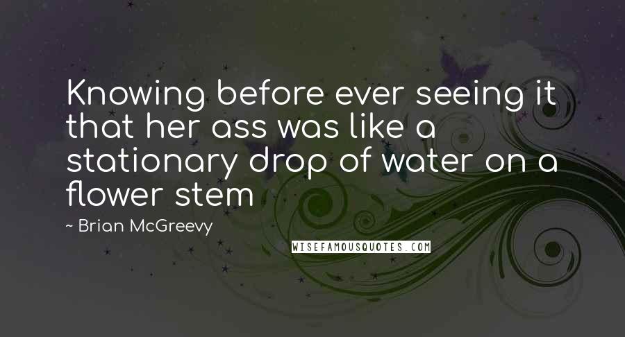 Brian McGreevy Quotes: Knowing before ever seeing it that her ass was like a stationary drop of water on a flower stem