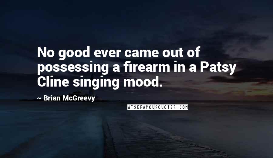 Brian McGreevy Quotes: No good ever came out of possessing a firearm in a Patsy Cline singing mood.