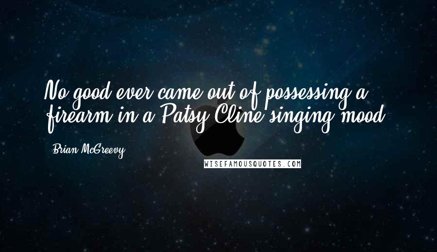 Brian McGreevy Quotes: No good ever came out of possessing a firearm in a Patsy Cline singing mood.