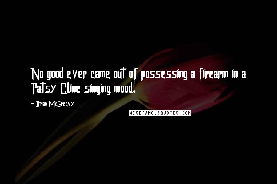 Brian McGreevy Quotes: No good ever came out of possessing a firearm in a Patsy Cline singing mood.